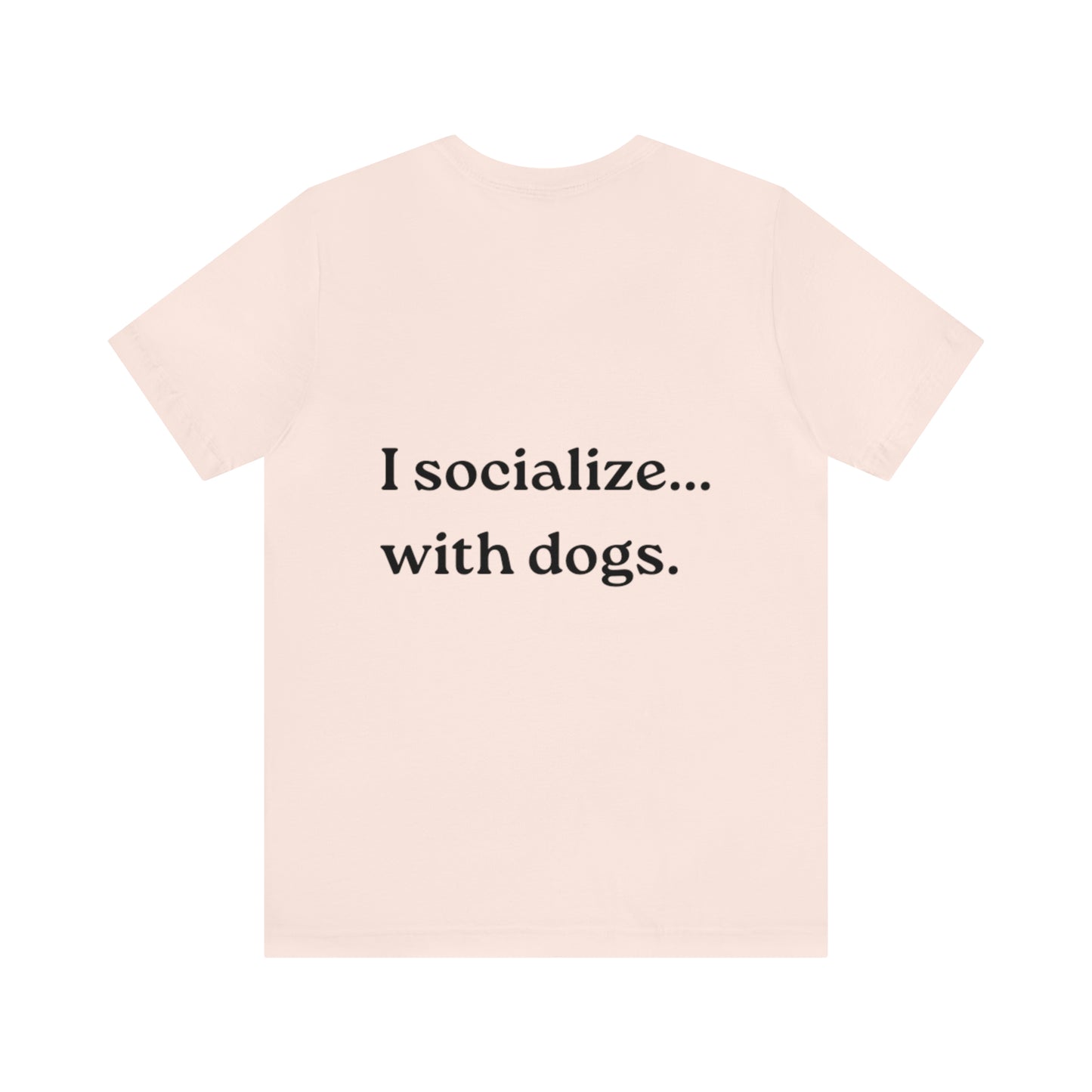 I socialize...with dogs. t-shirt