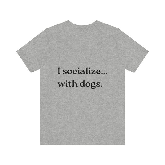 I socialize...with dogs. t-shirt